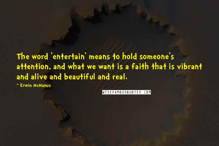 Erwin McManus Quotes: The word 'entertain' means to hold someone's attention, and what we want is a faith that is vibrant and alive and beautiful and real.