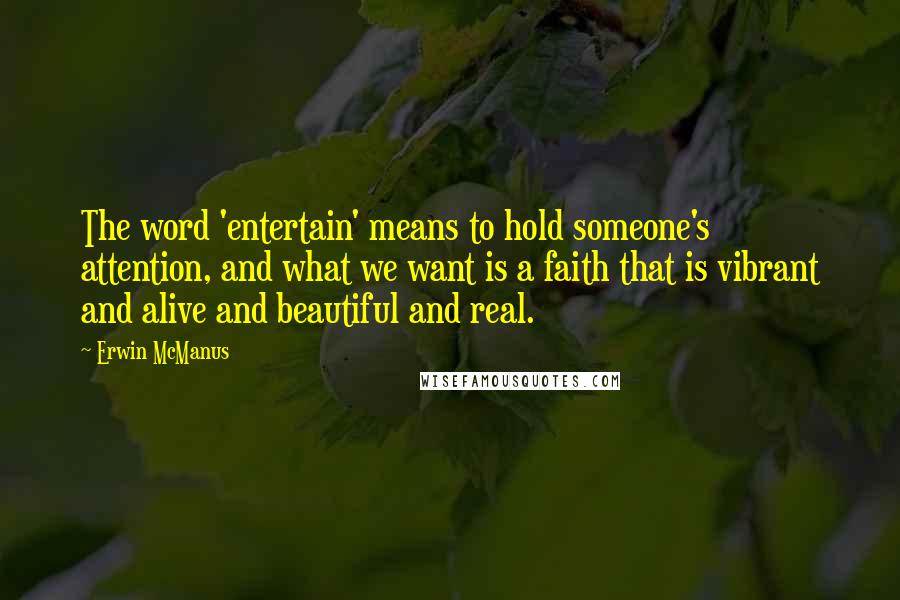 Erwin McManus Quotes: The word 'entertain' means to hold someone's attention, and what we want is a faith that is vibrant and alive and beautiful and real.