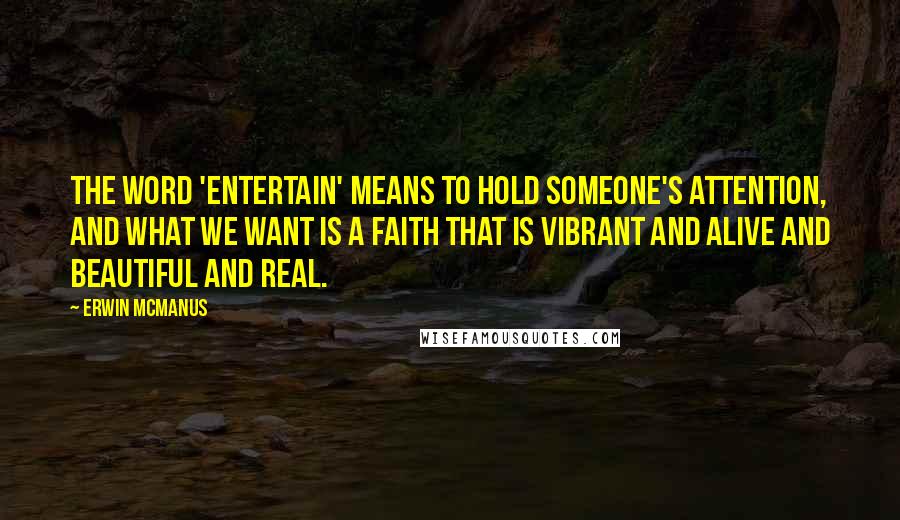 Erwin McManus Quotes: The word 'entertain' means to hold someone's attention, and what we want is a faith that is vibrant and alive and beautiful and real.