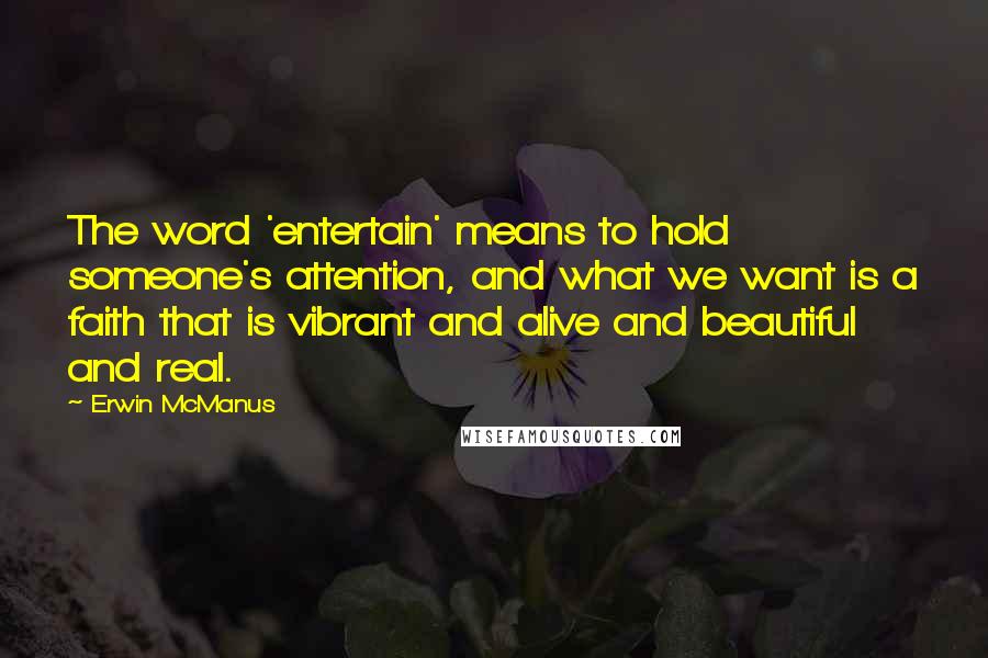 Erwin McManus Quotes: The word 'entertain' means to hold someone's attention, and what we want is a faith that is vibrant and alive and beautiful and real.