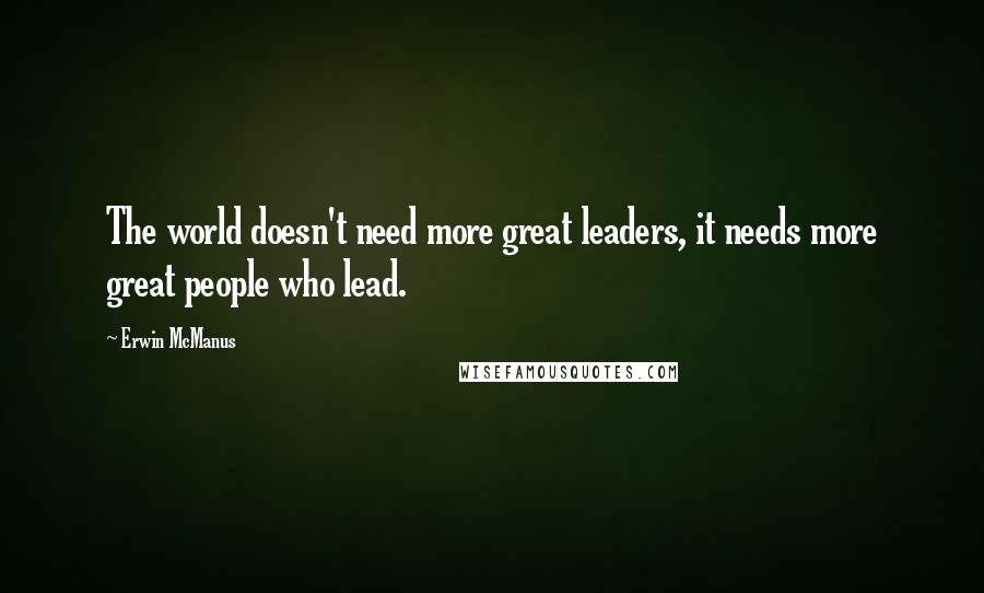 Erwin McManus Quotes: The world doesn't need more great leaders, it needs more great people who lead.