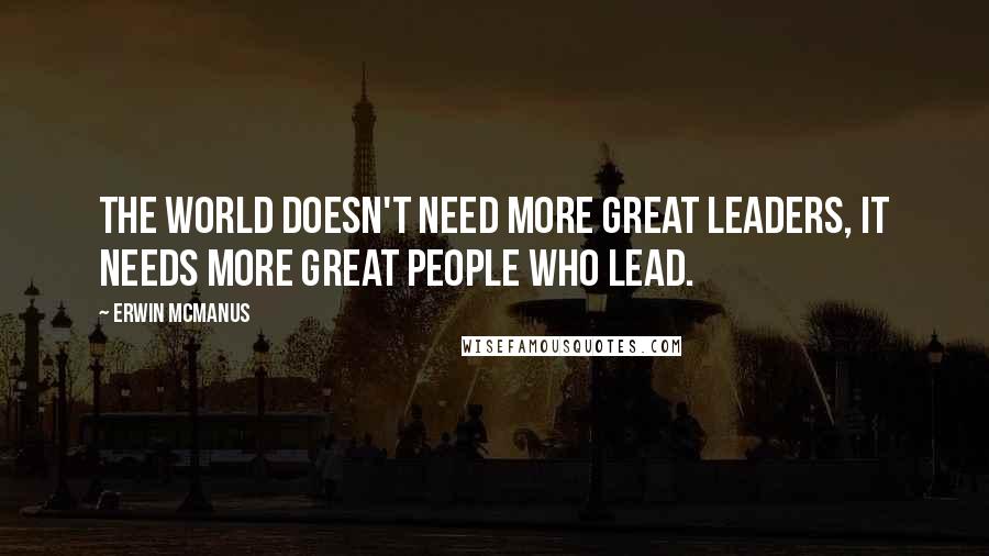 Erwin McManus Quotes: The world doesn't need more great leaders, it needs more great people who lead.