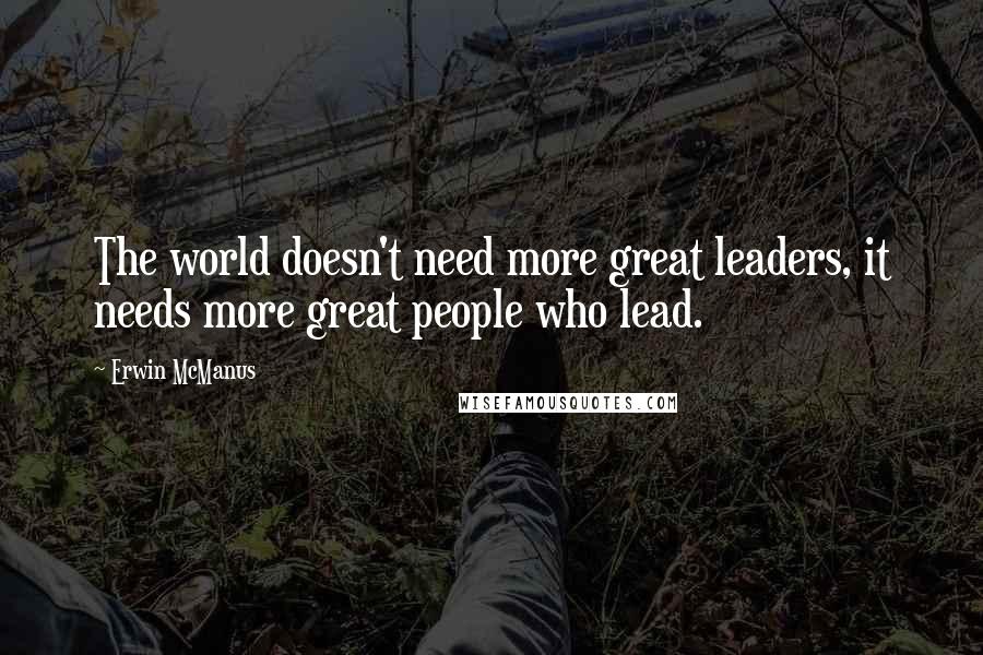 Erwin McManus Quotes: The world doesn't need more great leaders, it needs more great people who lead.