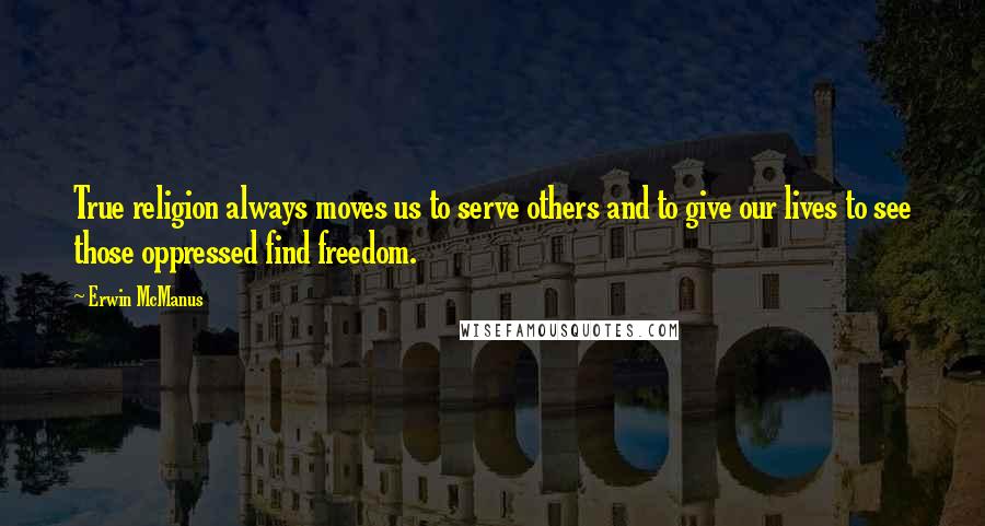Erwin McManus Quotes: True religion always moves us to serve others and to give our lives to see those oppressed find freedom.