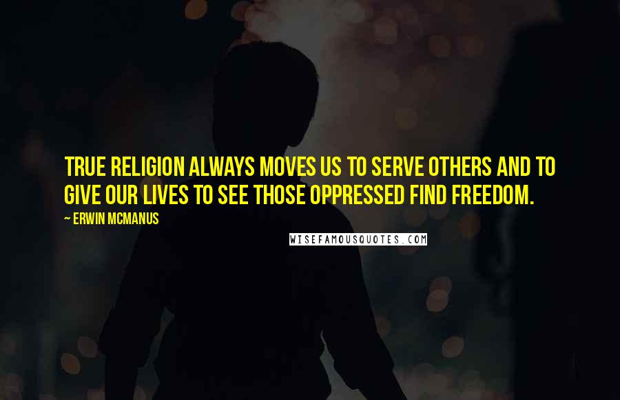 Erwin McManus Quotes: True religion always moves us to serve others and to give our lives to see those oppressed find freedom.