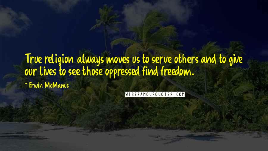 Erwin McManus Quotes: True religion always moves us to serve others and to give our lives to see those oppressed find freedom.