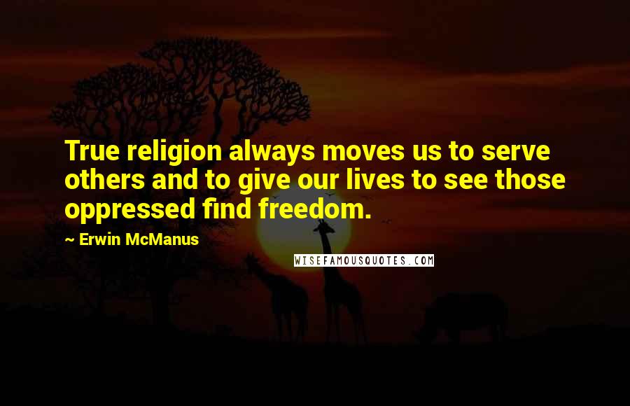 Erwin McManus Quotes: True religion always moves us to serve others and to give our lives to see those oppressed find freedom.