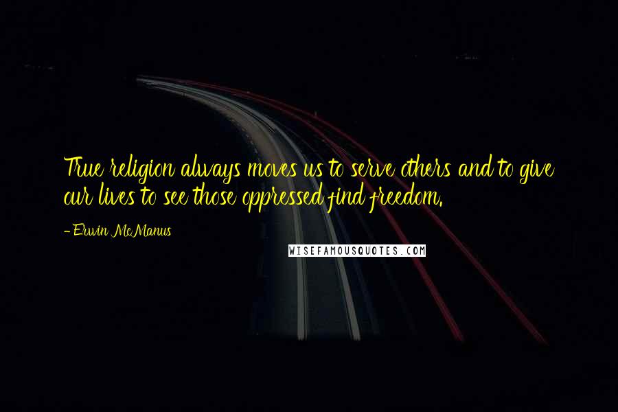 Erwin McManus Quotes: True religion always moves us to serve others and to give our lives to see those oppressed find freedom.