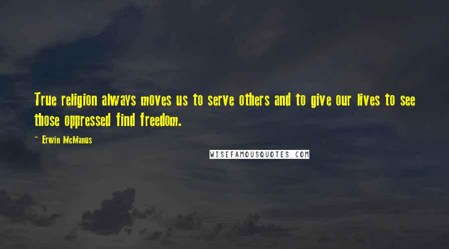 Erwin McManus Quotes: True religion always moves us to serve others and to give our lives to see those oppressed find freedom.