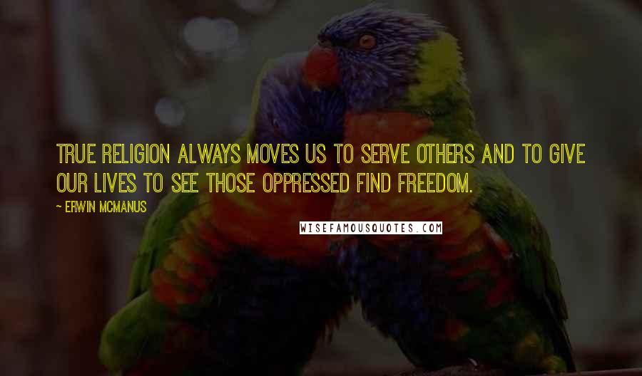 Erwin McManus Quotes: True religion always moves us to serve others and to give our lives to see those oppressed find freedom.