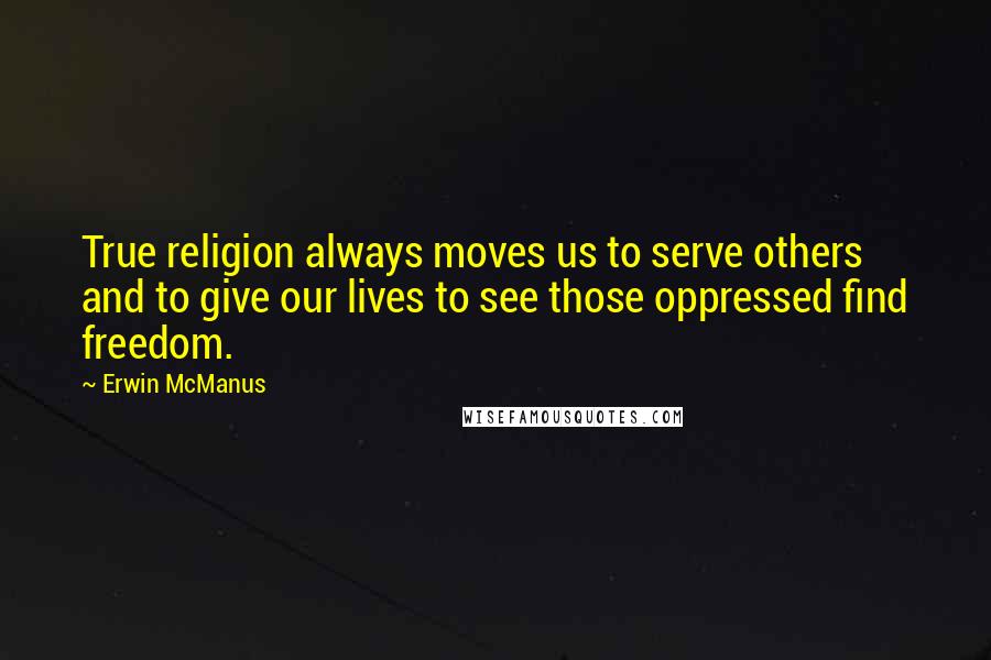 Erwin McManus Quotes: True religion always moves us to serve others and to give our lives to see those oppressed find freedom.