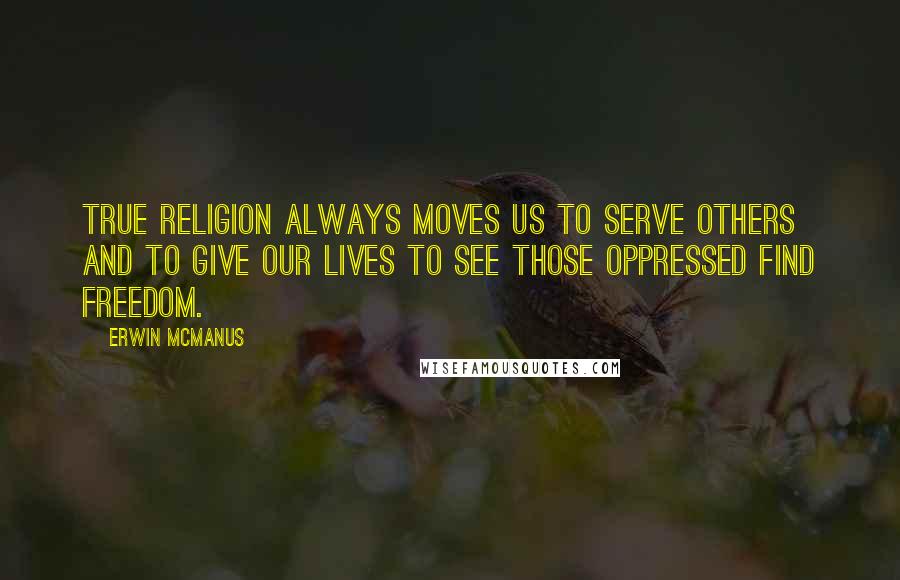 Erwin McManus Quotes: True religion always moves us to serve others and to give our lives to see those oppressed find freedom.