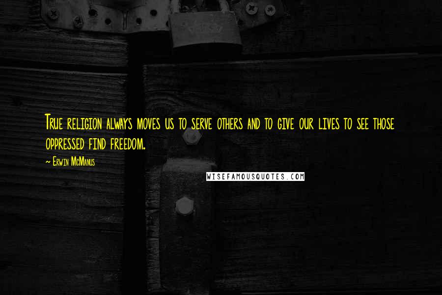 Erwin McManus Quotes: True religion always moves us to serve others and to give our lives to see those oppressed find freedom.