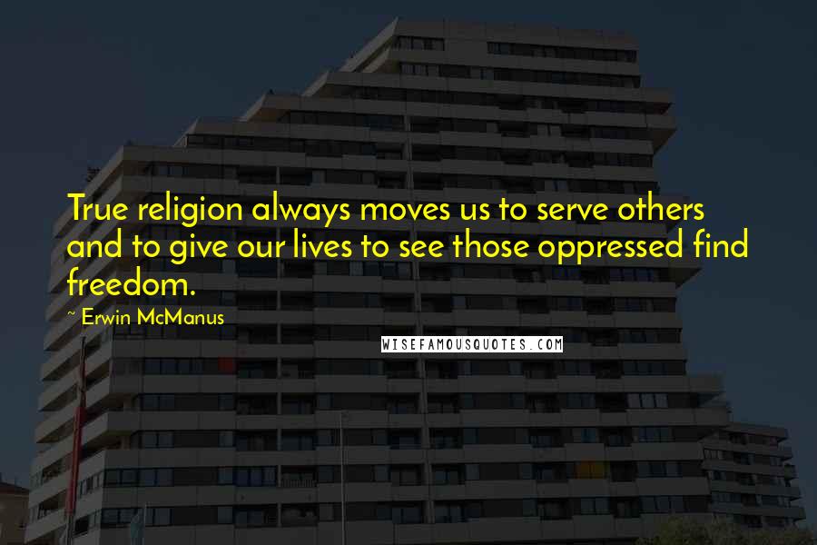 Erwin McManus Quotes: True religion always moves us to serve others and to give our lives to see those oppressed find freedom.