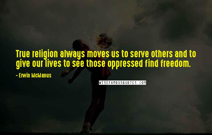 Erwin McManus Quotes: True religion always moves us to serve others and to give our lives to see those oppressed find freedom.