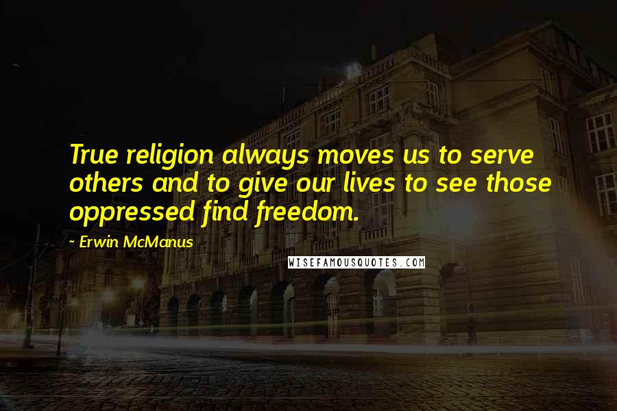 Erwin McManus Quotes: True religion always moves us to serve others and to give our lives to see those oppressed find freedom.