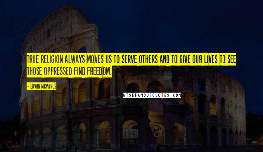 Erwin McManus Quotes: True religion always moves us to serve others and to give our lives to see those oppressed find freedom.