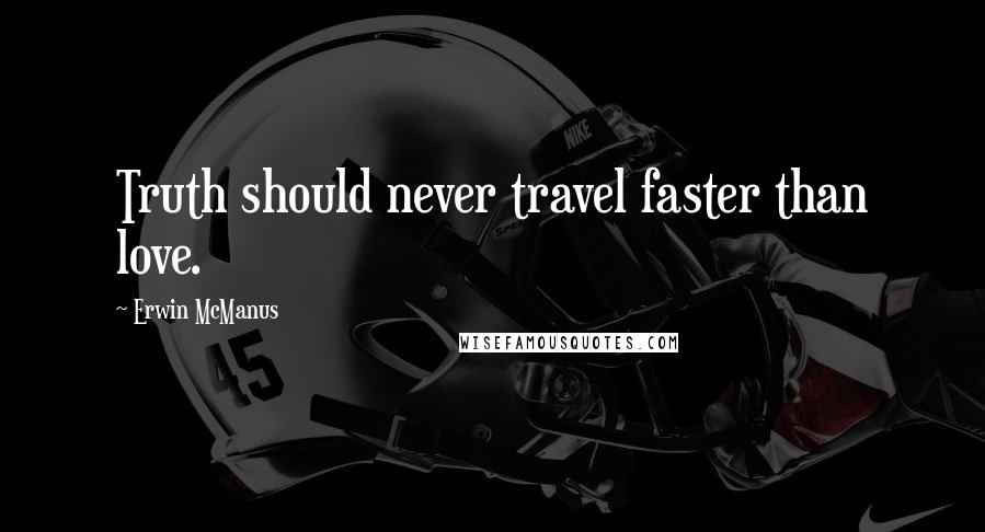 Erwin McManus Quotes: Truth should never travel faster than love.