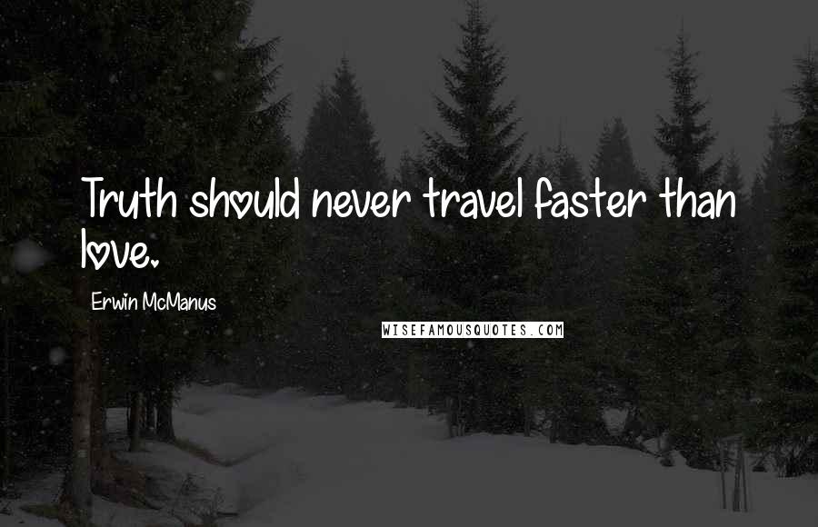 Erwin McManus Quotes: Truth should never travel faster than love.