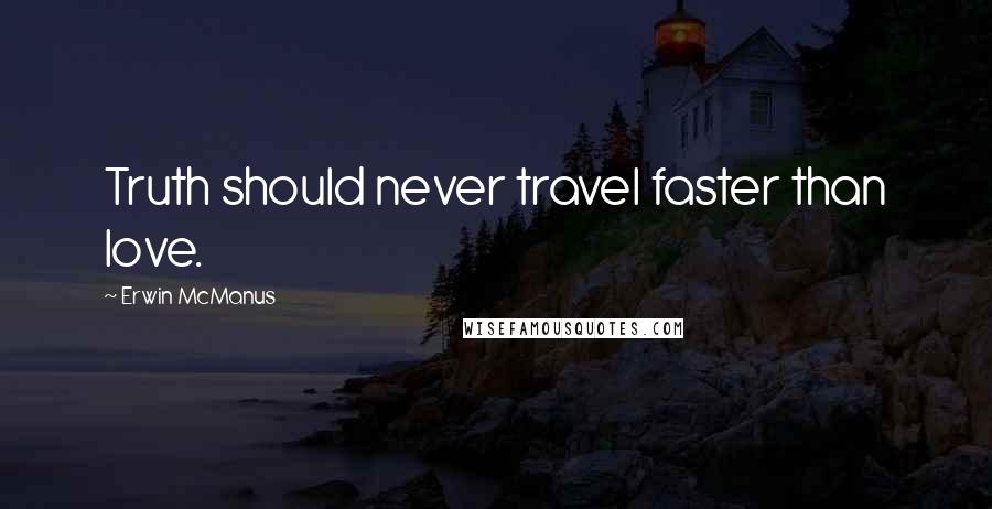 Erwin McManus Quotes: Truth should never travel faster than love.