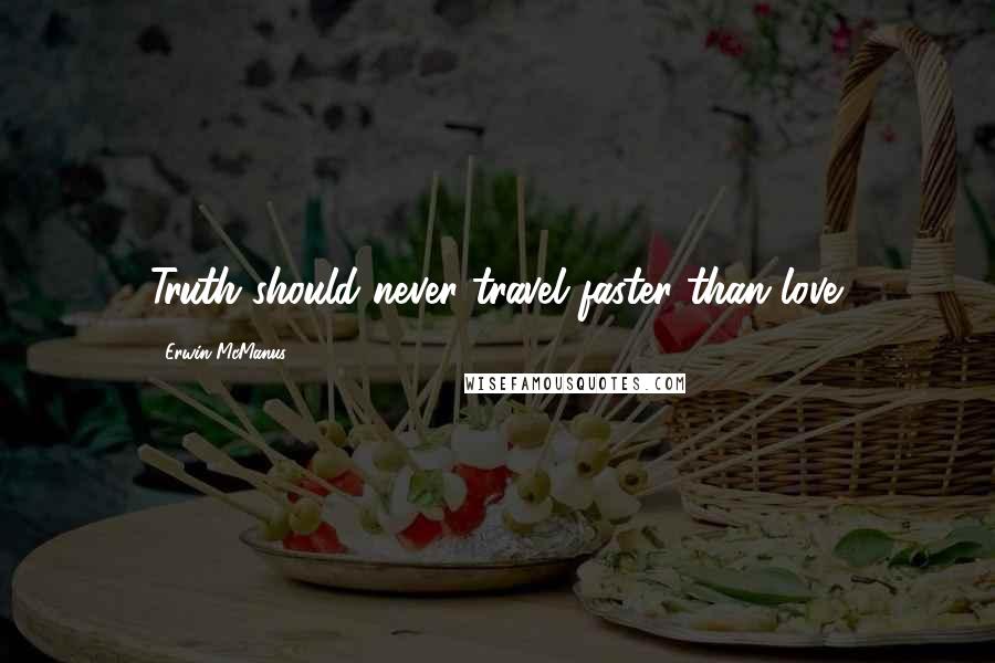 Erwin McManus Quotes: Truth should never travel faster than love.