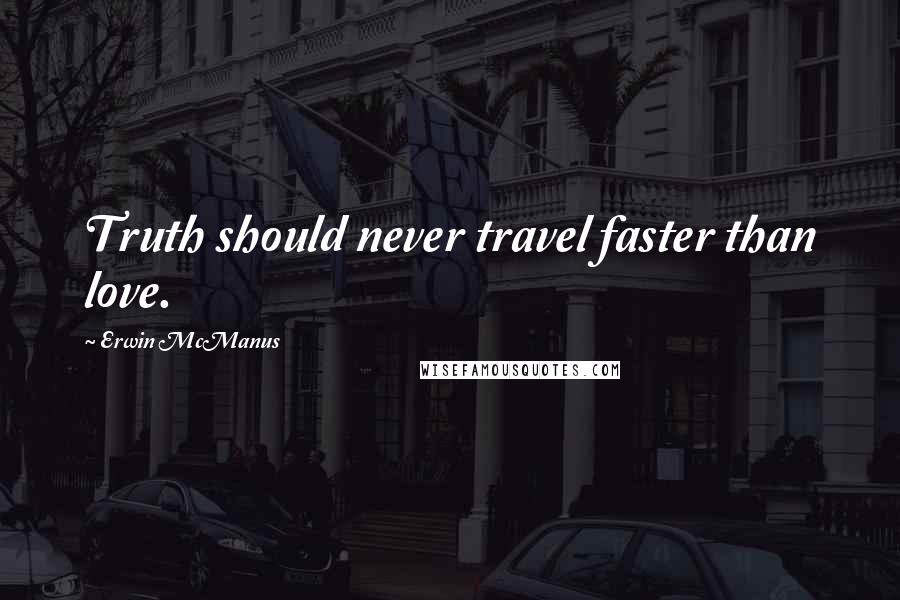 Erwin McManus Quotes: Truth should never travel faster than love.