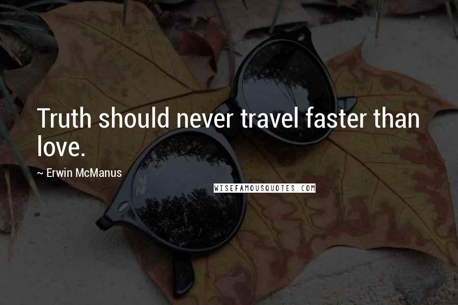 Erwin McManus Quotes: Truth should never travel faster than love.