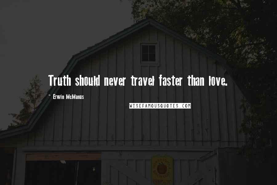 Erwin McManus Quotes: Truth should never travel faster than love.