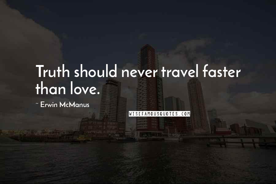 Erwin McManus Quotes: Truth should never travel faster than love.