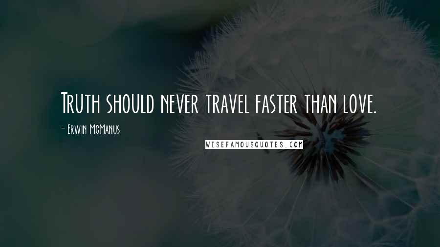 Erwin McManus Quotes: Truth should never travel faster than love.