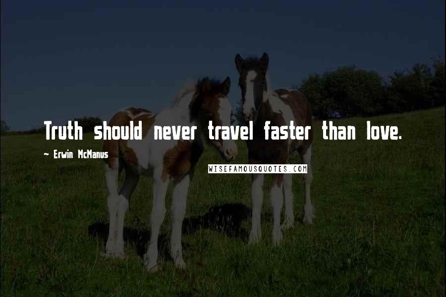 Erwin McManus Quotes: Truth should never travel faster than love.