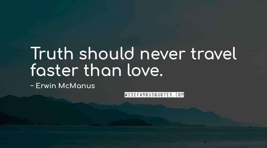 Erwin McManus Quotes: Truth should never travel faster than love.