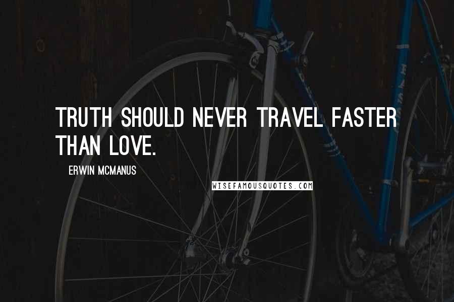 Erwin McManus Quotes: Truth should never travel faster than love.