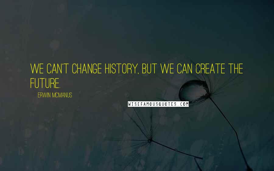 Erwin McManus Quotes: We can't change history, but we can create the future.