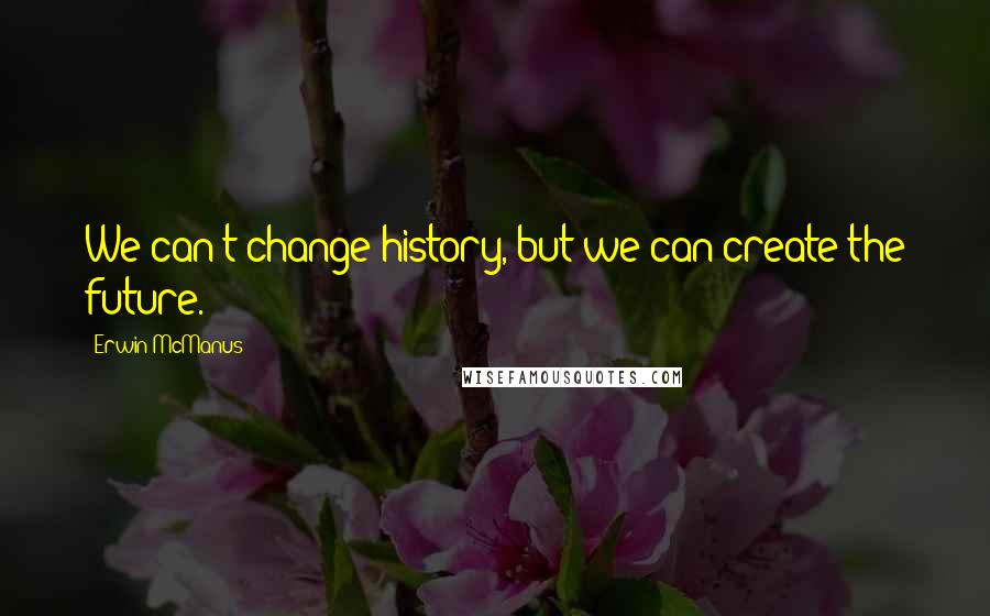 Erwin McManus Quotes: We can't change history, but we can create the future.