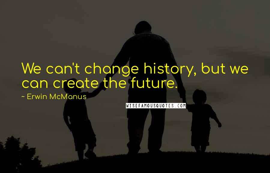 Erwin McManus Quotes: We can't change history, but we can create the future.