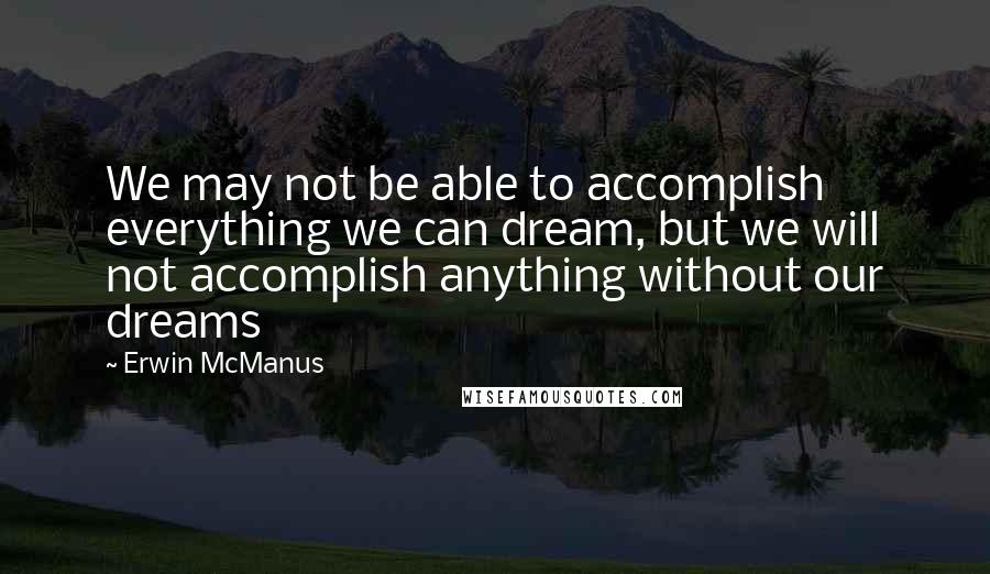 Erwin McManus Quotes: We may not be able to accomplish everything we can dream, but we will not accomplish anything without our dreams