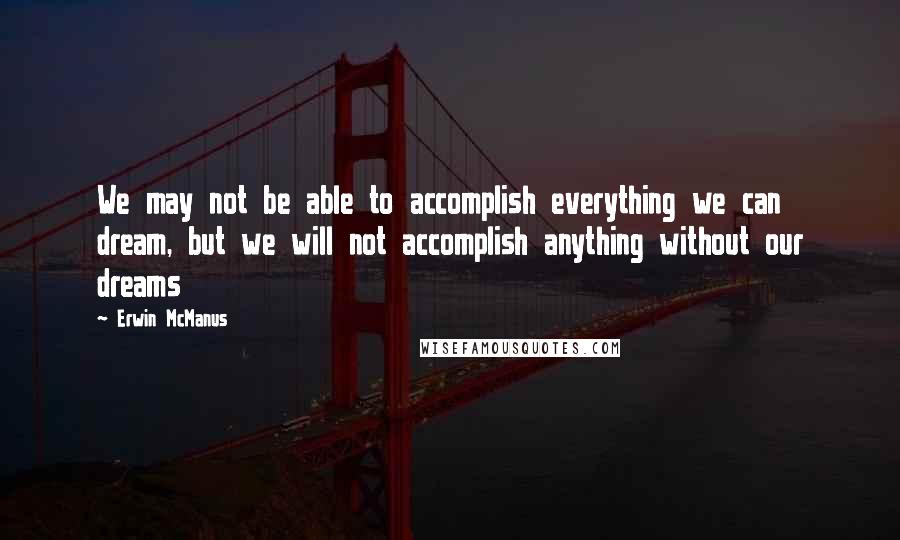 Erwin McManus Quotes: We may not be able to accomplish everything we can dream, but we will not accomplish anything without our dreams