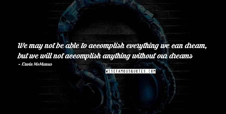 Erwin McManus Quotes: We may not be able to accomplish everything we can dream, but we will not accomplish anything without our dreams