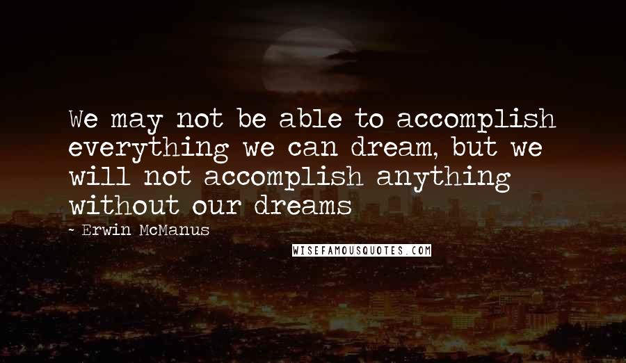 Erwin McManus Quotes: We may not be able to accomplish everything we can dream, but we will not accomplish anything without our dreams