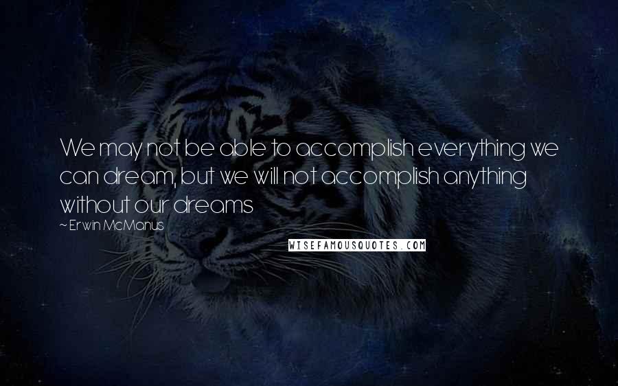 Erwin McManus Quotes: We may not be able to accomplish everything we can dream, but we will not accomplish anything without our dreams