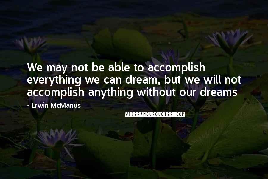 Erwin McManus Quotes: We may not be able to accomplish everything we can dream, but we will not accomplish anything without our dreams