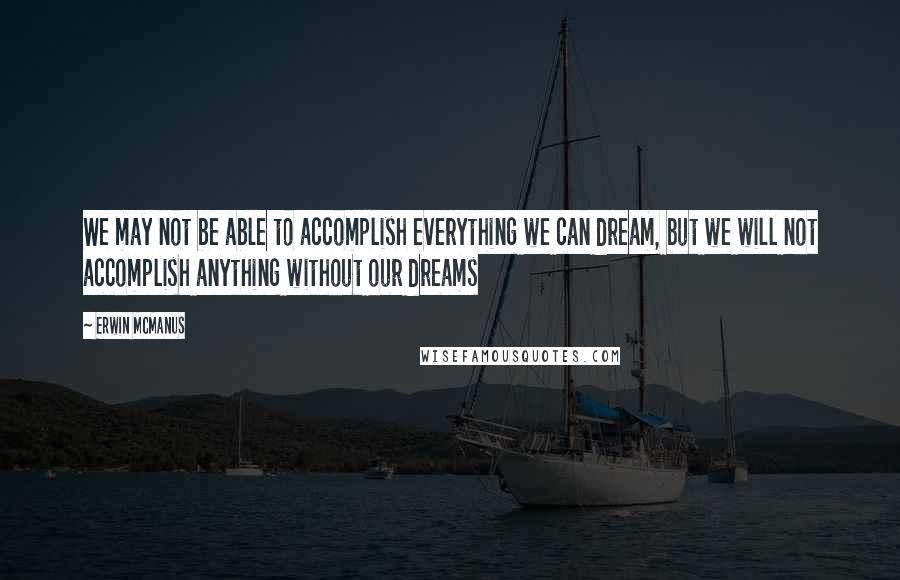 Erwin McManus Quotes: We may not be able to accomplish everything we can dream, but we will not accomplish anything without our dreams