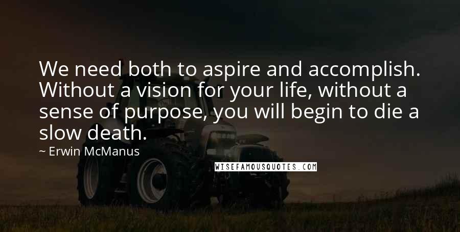 Erwin McManus Quotes: We need both to aspire and accomplish. Without a vision for your life, without a sense of purpose, you will begin to die a slow death.
