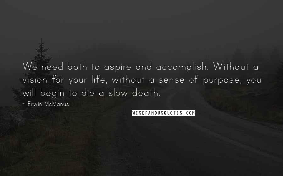Erwin McManus Quotes: We need both to aspire and accomplish. Without a vision for your life, without a sense of purpose, you will begin to die a slow death.