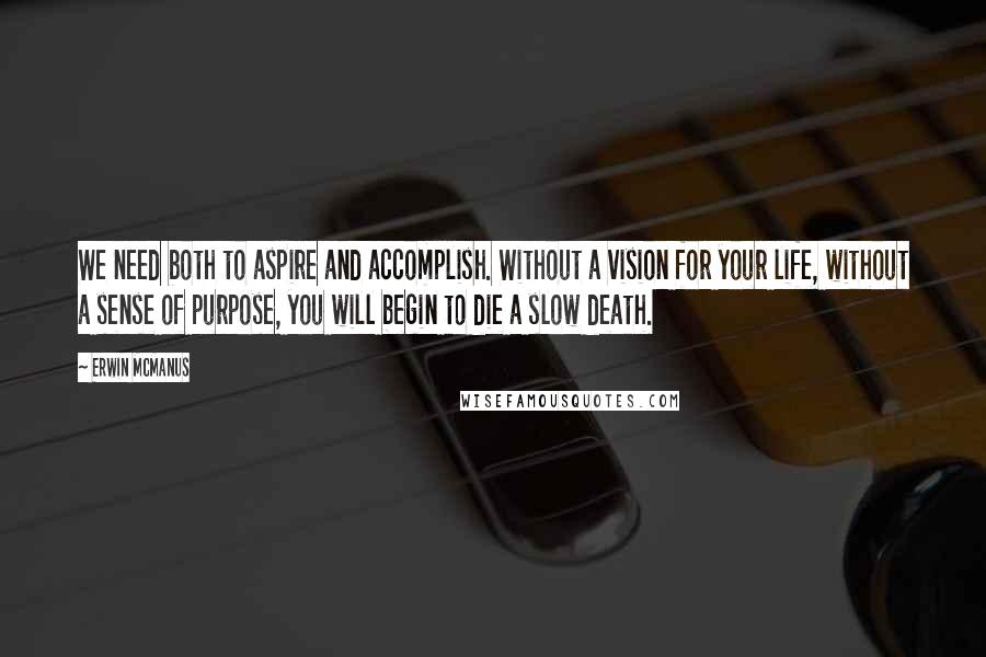 Erwin McManus Quotes: We need both to aspire and accomplish. Without a vision for your life, without a sense of purpose, you will begin to die a slow death.