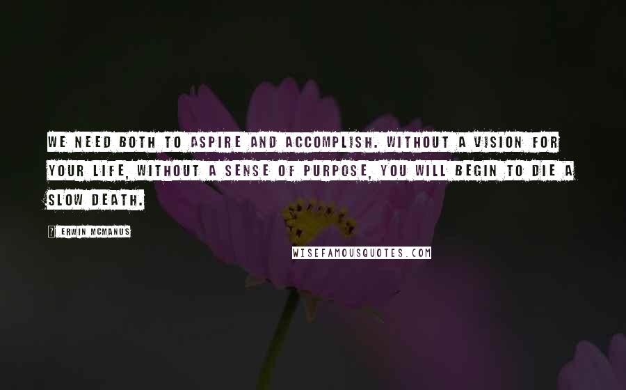 Erwin McManus Quotes: We need both to aspire and accomplish. Without a vision for your life, without a sense of purpose, you will begin to die a slow death.