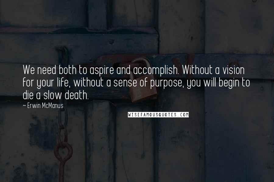 Erwin McManus Quotes: We need both to aspire and accomplish. Without a vision for your life, without a sense of purpose, you will begin to die a slow death.