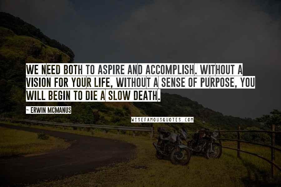 Erwin McManus Quotes: We need both to aspire and accomplish. Without a vision for your life, without a sense of purpose, you will begin to die a slow death.