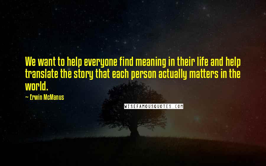 Erwin McManus Quotes: We want to help everyone find meaning in their life and help translate the story that each person actually matters in the world.